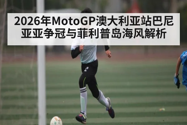 2026年MotoGP澳大利亚站巴尼亚亚争冠与菲利普岛海风解析